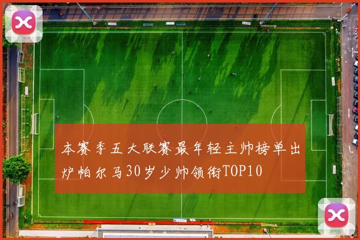 本赛季五大联赛最年轻主帅榜单出炉帕尔马30岁少帅领衔TOP10