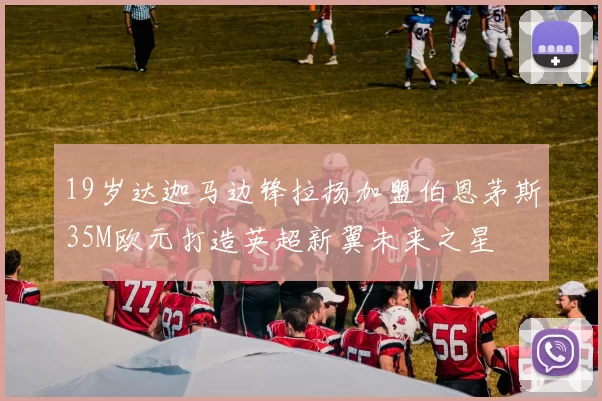 19岁达迦马边锋拉扬加盟伯恩茅斯35M欧元打造英超新翼未来之星